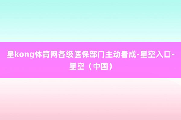 星kong体育网各级医保部门主动看成-星空入口-星空（中国）