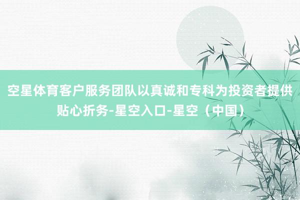 空星体育客户服务团队以真诚和专科为投资者提供贴心折务-星空入口-星空（中国）