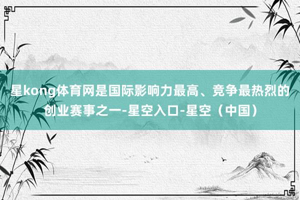 星kong体育网是国际影响力最高、竞争最热烈的创业赛事之一-星空入口-星空（中国）