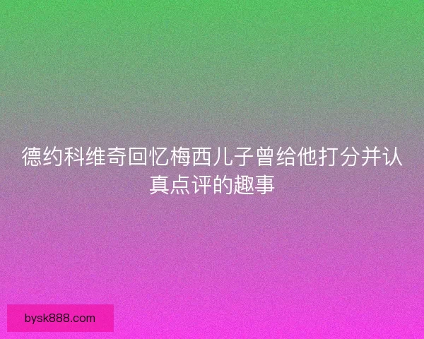德约科维奇回忆梅西儿子曾给他打分并认真点评的趣事