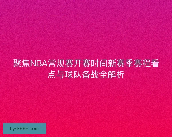 聚焦NBA常规赛开赛时间新赛季赛程看点与球队备战全解析 聚焦NBA常规赛开赛时间新赛季赛程看点与球队备战全解析