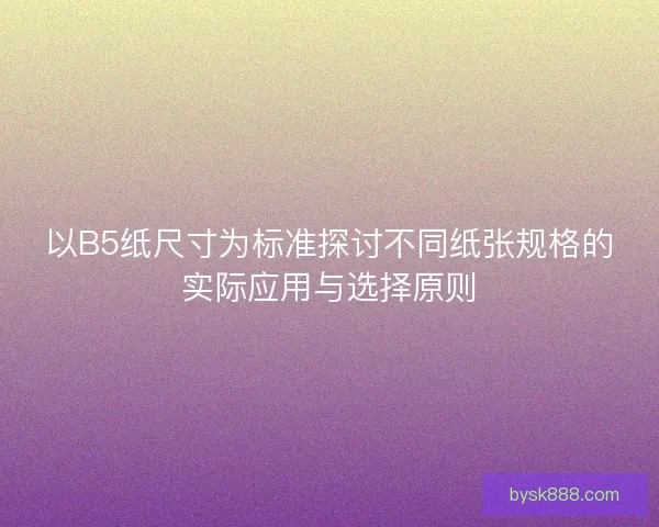以B5纸尺寸为标准探讨不同纸张规格的实际应用与选择原则