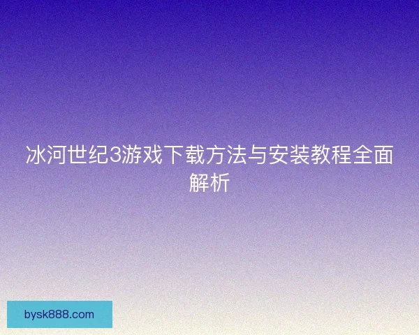 冰河世纪3游戏下载方法与安装教程全面解析