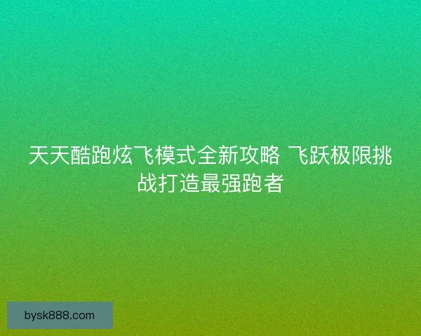 天天酷跑炫飞模式全新攻略 飞跃极限挑战打造最强跑者