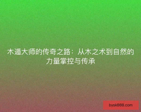 木遁大师的传奇之路：从木之术到自然的力量掌控与传承