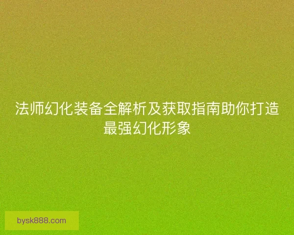 法师幻化装备全解析及获取指南助你打造最强幻化形象