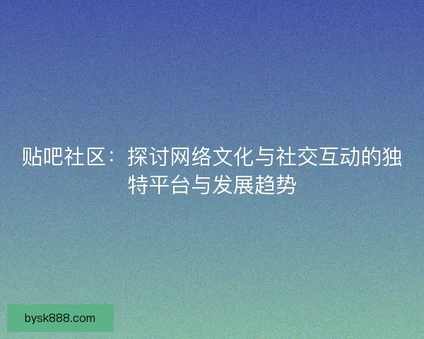 贴吧社区:探讨网络文化与社交互动的独特平台与发展趋势 贴吧社区:探讨网络文化与社交互动的独特平台与发展趋势