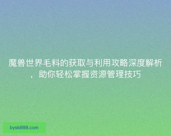 魔兽世界毛料的获取与利用攻略深度解析，助你轻松掌握资源管理技巧