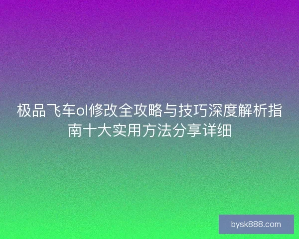 极品飞车ol修改全攻略与技巧深度解析指南十大实用方法分享详细 极品飞车ol修改全攻略与技巧深度解析指南十大实用方法分享详细