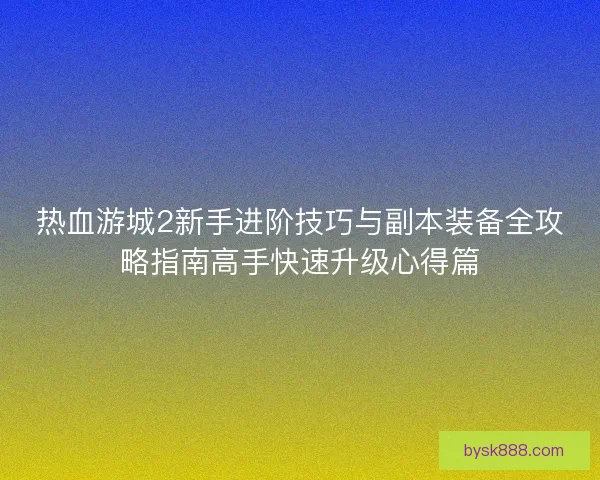 热血游城2新手进阶技巧与副本装备全攻略指南高手快速升级心得篇