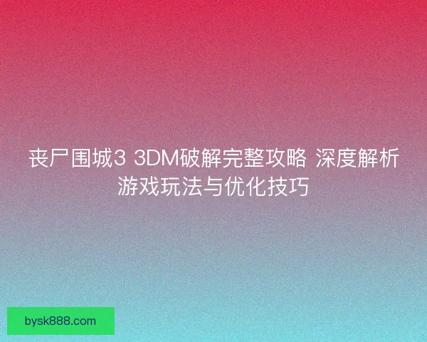 丧尸围城3 3DM破解完整攻略 深度解析游戏玩法与优化技巧 丧尸围城3 3DM破解完整攻略 深度解析游戏玩法与优化技巧