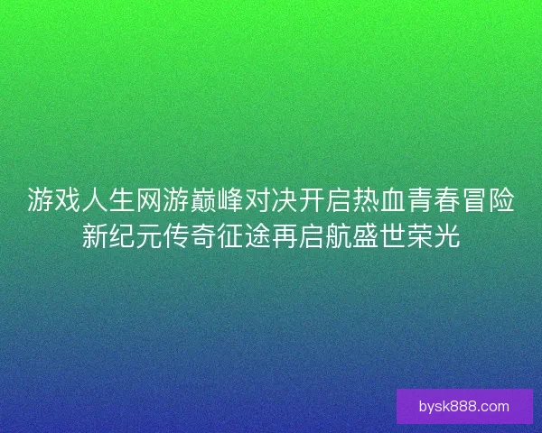 游戏人生网游巅峰对决开启热血青春冒险新纪元传奇征途再启航盛世荣光 游戏人生网游巅峰对决开启热血青春冒险新纪元传奇征途再启航盛世荣光