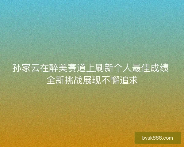 孙家云在醉美赛道上刷新个人最佳成绩 全新挑战展现不懈追求
