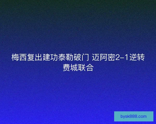 梅西复出建功泰勒破门 迈阿密2-1逆转费城联合