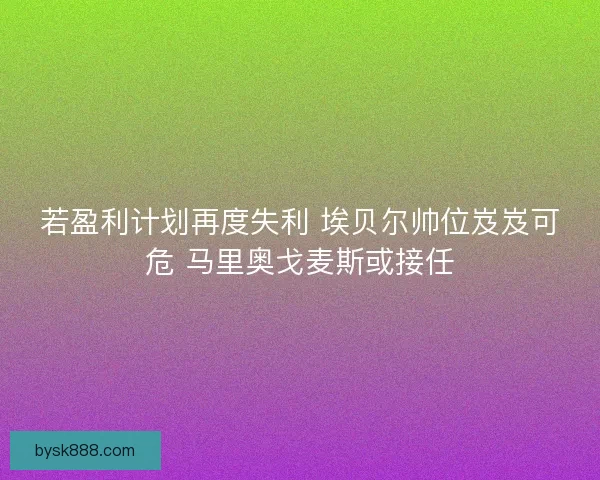 若盈利计划再度失利 埃贝尔帅位岌岌可危 马里奥戈麦斯或接任 若盈利计划再度失利 埃贝尔帅位岌岌可危 马里奥戈麦斯或接任