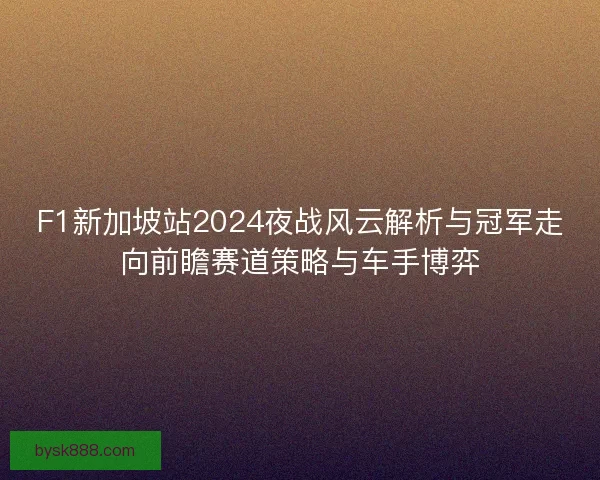 F1新加坡站2024夜战风云解析与冠军走向前瞻赛道策略与车手博弈 F1新加坡站2024夜战风云解析与冠军走向前瞻赛道策略与车手博弈