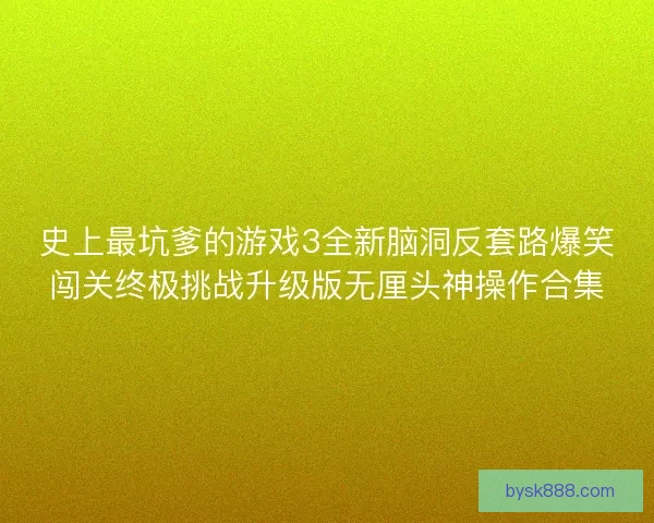 史上最坑爹的游戏3全新脑洞反套路爆笑闯关终极挑战升级版无厘头神操作合集 史上最坑爹的游戏3全新脑洞反套路爆笑闯关终极挑战升级版无厘头神操作合集