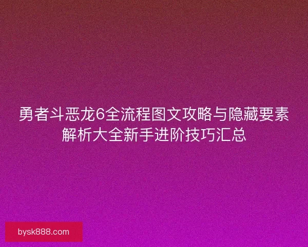 勇者斗恶龙6全流程图文攻略与隐藏要素解析大全新手进阶技巧汇总