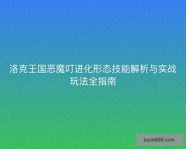 洛克王国恶魔叮进化形态技能解析与实战玩法全指南