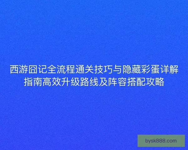 西游囧记全流程通关技巧与隐藏彩蛋详解指南高效升级路线及阵容搭配攻略