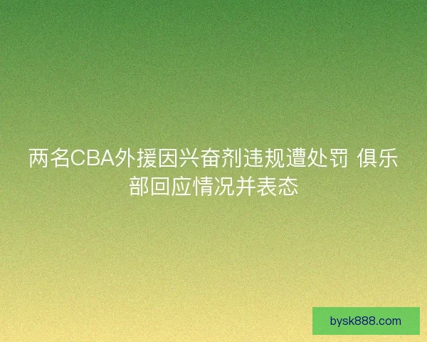 两名CBA外援因兴奋剂违规遭处罚 俱乐部回应情况并表态