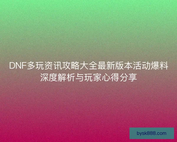 DNF多玩资讯攻略大全最新版本活动爆料深度解析与玩家心得分享